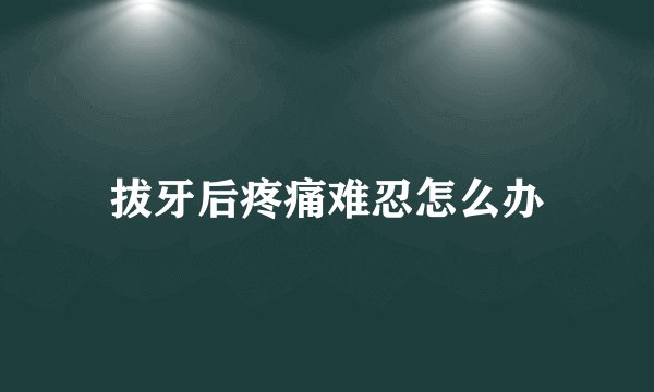 拔牙后疼痛难忍怎么办