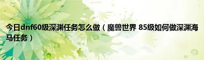 今日dnf60级深渊任务怎么做(魔兽世界 85级如何做深渊海马任务)