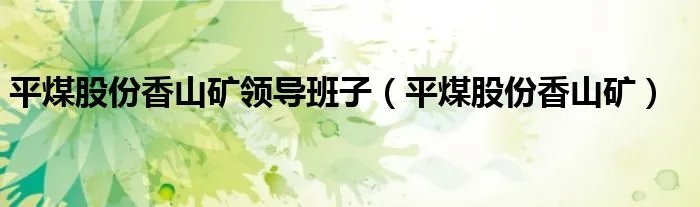 平煤股份香山矿领导班子（平煤股份香山矿）