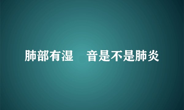 肺部有湿啰音是不是肺炎