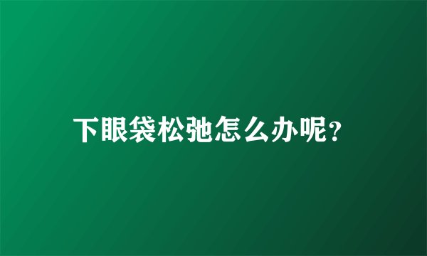 下眼袋松弛怎么办呢？