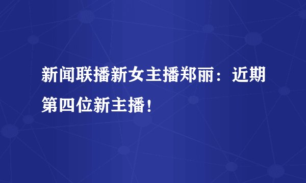 新闻联播新女主播郑丽：近期第四位新主播！