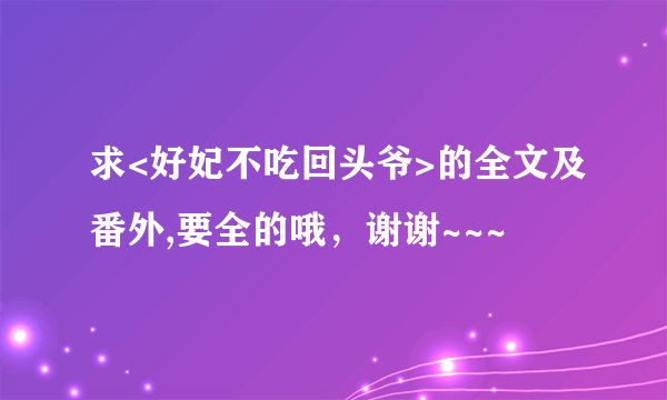 求<好妃不吃回头爷>的全文及番外,要全的哦，谢谢~~~