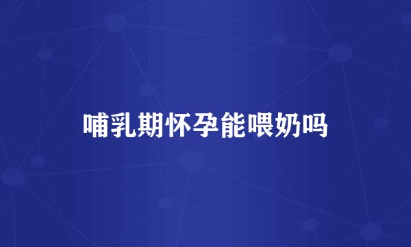 哺乳期怀孕能喂奶吗
