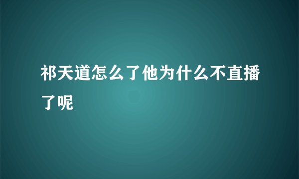 祁天道怎么了他为什么不直播了呢