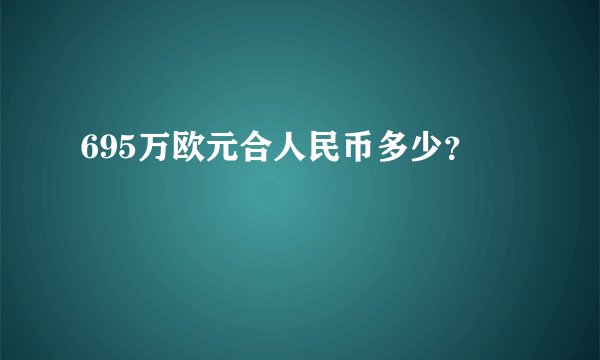 695万欧元合人民币多少？