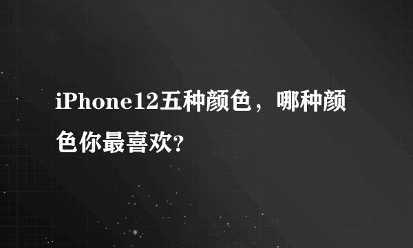 iPhone12五种颜色，哪种颜色你最喜欢？