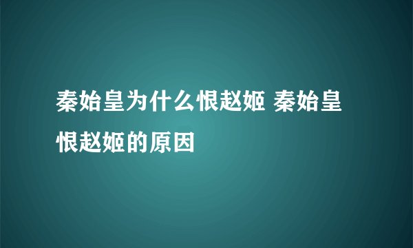 秦始皇为什么恨赵姬 秦始皇恨赵姬的原因