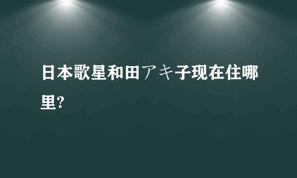日本歌星和田アキ子现在住哪里?