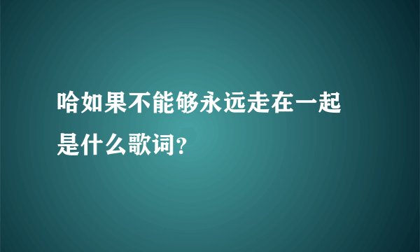 哈如果不能够永远走在一起 是什么歌词？