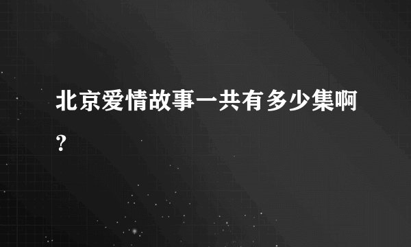 北京爱情故事一共有多少集啊？