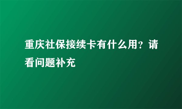 重庆社保接续卡有什么用？请看问题补充