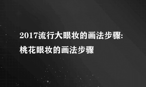 2017流行大眼妆的画法步骤:桃花眼妆的画法步骤