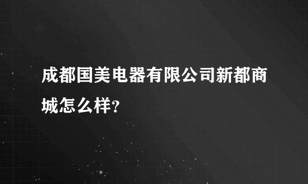 成都国美电器有限公司新都商城怎么样?