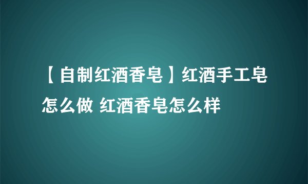 【自制红酒香皂】红酒手工皂怎么做 红酒香皂怎么样