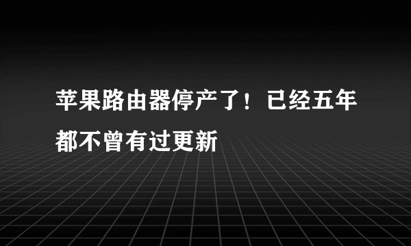 苹果路由器停产了！已经五年都不曾有过更新