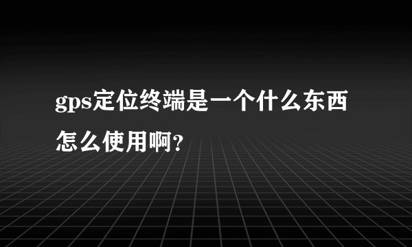 gps定位终端是一个什么东西怎么使用啊？