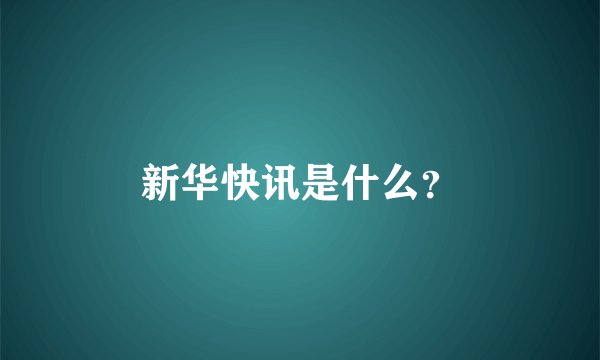 新华快讯是什么？