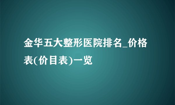 金华五大整形医院排名_价格表(价目表)一览