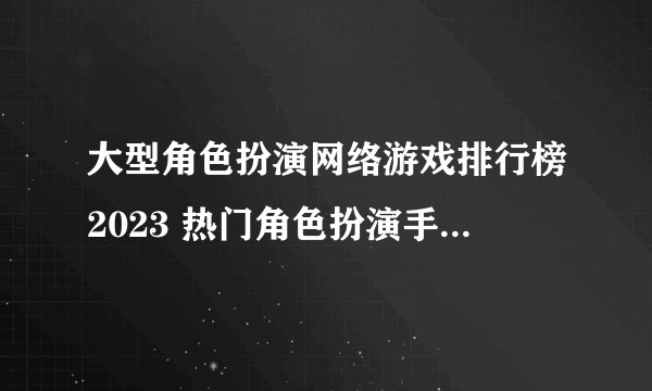 大型角色扮演网络游戏排行榜2023 热门角色扮演手游下载Top5