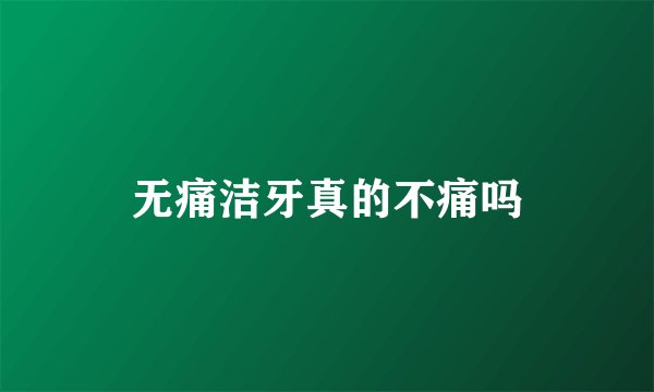 无痛洁牙真的不痛吗