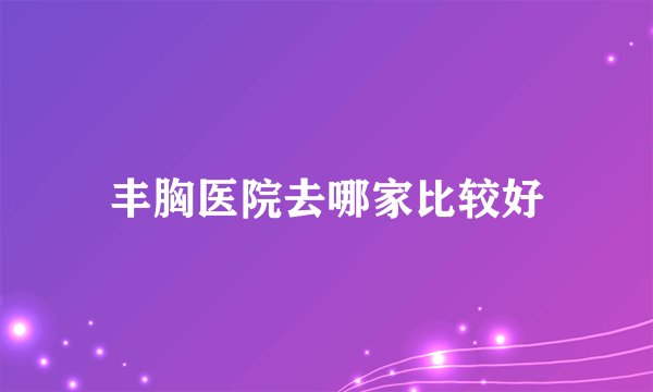 丰胸医院去哪家比较好