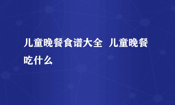 儿童晚餐食谱大全  儿童晚餐吃什么