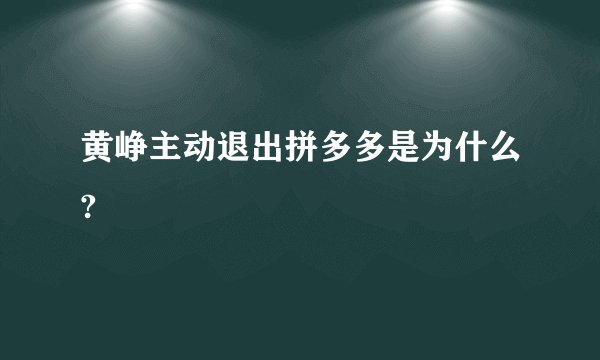 黄峥主动退出拼多多是为什么?