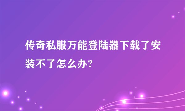 传奇私服万能登陆器下载了安装不了怎么办?