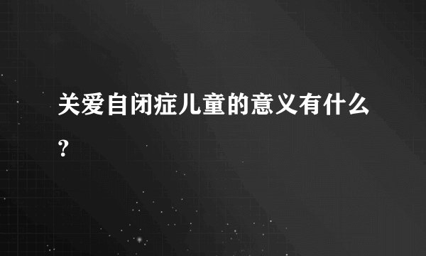 关爱自闭症儿童的意义有什么？