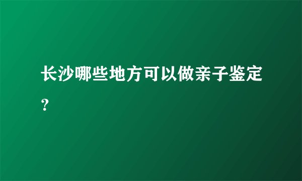 长沙哪些地方可以做亲子鉴定？