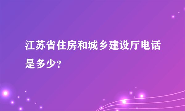 江苏省住房和城乡建设厅电话是多少？
