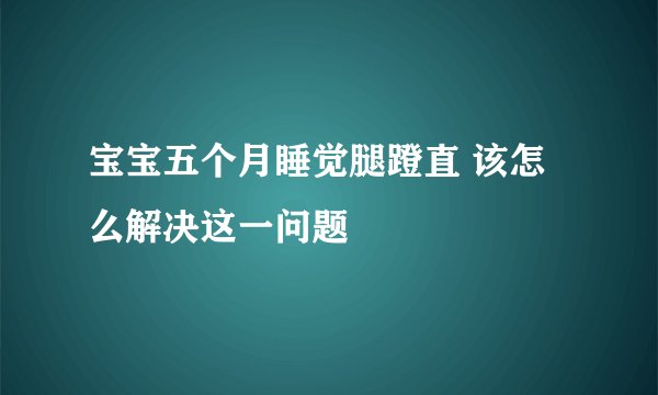宝宝五个月睡觉腿蹬直 该怎么解决这一问题