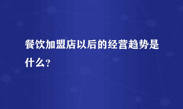 餐饮加盟店以后的经营趋势是什么？