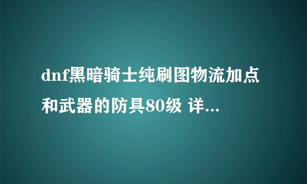 dnf黑暗骑士纯刷图物流加点和武器的防具80级 详细点,拜托