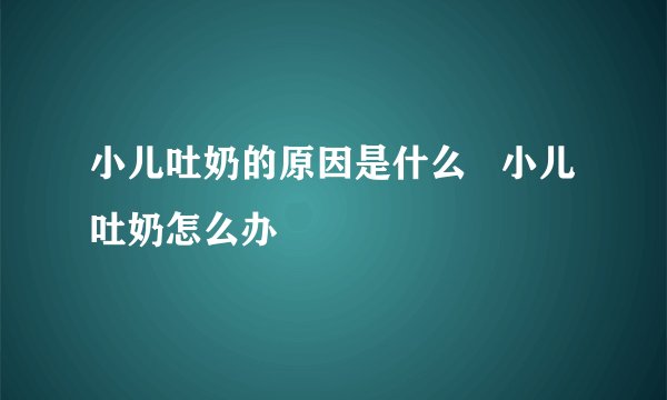 小儿吐奶的原因是什么   小儿吐奶怎么办