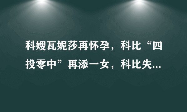 科嫂瓦妮莎再怀孕，科比“四投零中”再添一女，科比失望么，你怎么看？