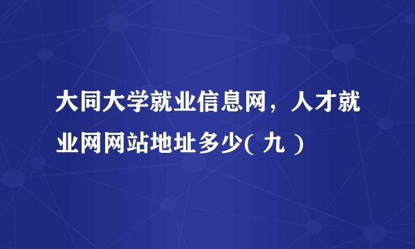 大同大学就业信息网，人才就业网网站地址多少( 九 )