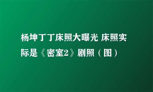 杨坤丁丁床照大曝光 床照实际是《密室2》剧照（图）