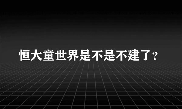 恒大童世界是不是不建了？