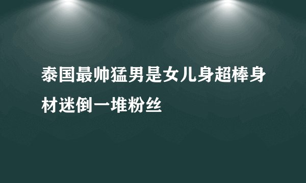 泰国最帅猛男是女儿身超棒身材迷倒一堆粉丝