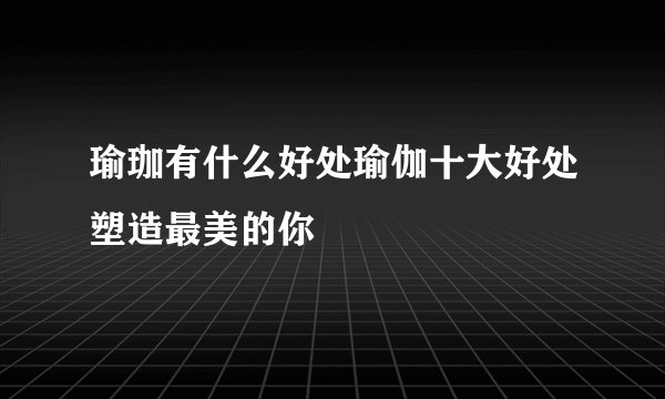 瑜珈有什么好处瑜伽十大好处塑造最美的你