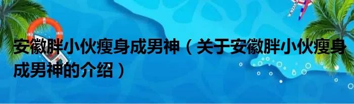 安徽胖小伙瘦身成男神（关于安徽胖小伙瘦身成男神的介绍）