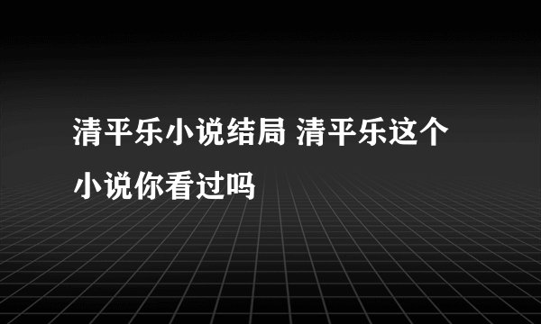 清平乐小说结局 清平乐这个小说你看过吗