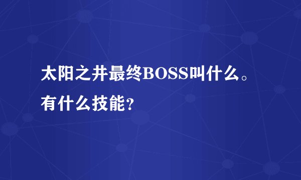 太阳之井最终BOSS叫什么。有什么技能？