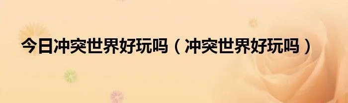 今日冲突世界好玩吗（冲突世界好玩吗）