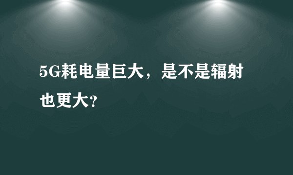 5G耗电量巨大，是不是辐射也更大？