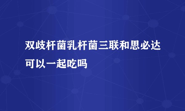 双歧杆菌乳杆菌三联和思必达可以一起吃吗