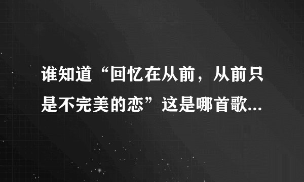 谁知道“回忆在从前，从前只是不完美的恋”这是哪首歌里的歌词？