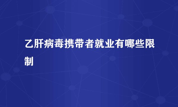 乙肝病毒携带者就业有哪些限制